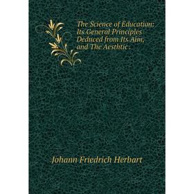 

Книга The Science of Education: Its General Principles Deduced from Its Aim, and The Aesthtic.