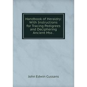 

Книга Handbook of Heraldry: With Instructions for Tracing Pedigrees and Deciphering Ancient Mss .