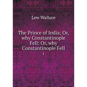 

Книга The Prince of India; Or, why Constantinople Fell: Or, why Constantinople Fell 1