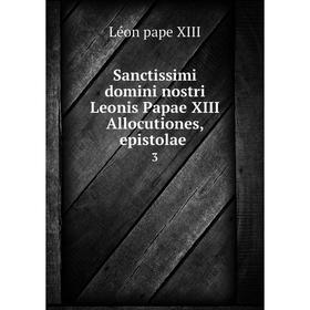 

Книга Sanctissimi domini nostri Leonis Papae XIII Allocutiones, epistolae . 3
