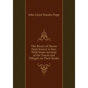 

Книга The Rivers of Devon from Source to Sea: With Some Account of the Towns and Villages on Their Banks