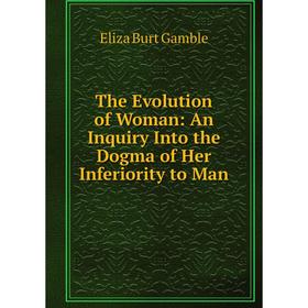 

Книга The Evolution of Woman: An Inquiry Into the Dogma of Her Inferiority to Man