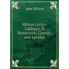 

Книга Milton Lyrics: L'allegro, Il Penseroso, Comus, and Lycidas