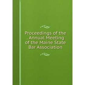 

Книга Proceedings of the . Annual Meeting of the Maine State Bar Association