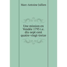 

Книга Une mission en Vendée 1793 i.e. dix-sept cent quatre-vingt-treize