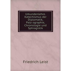 

Книга Urkundenlehre. Katechismus der Diplomatik, Paläographie, Chronologie und Sphragistik