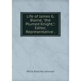 

Книга Life of James G Blaine, the Plumed Knight: Editor, Representative