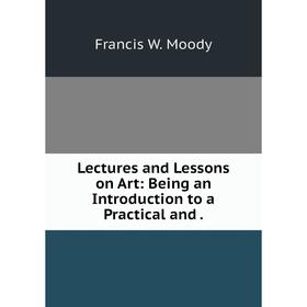 

Книга Lectures and Lessons on Art: Being an Introduction to a Practical