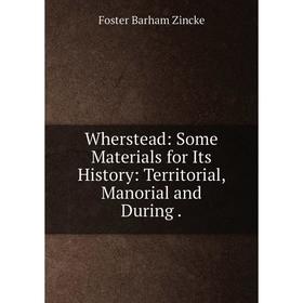 

Книга Wherstead: Some Materials for Its History: Territorial, Manorial and During.