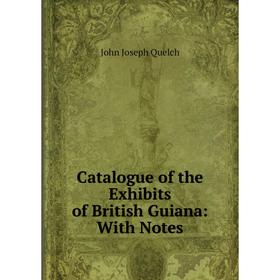 

Книга Catalogue of the Exhibits of British Guiana: With Notes