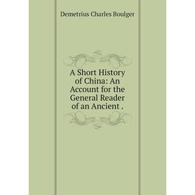 

Книга A Short History of China: An Account for the General Reader of an Ancient .