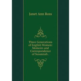 

Книга Three Generations of English Women: Memoirs and Correspondence of Susannah.