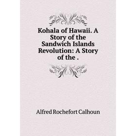 

Книга Kohala of Hawaii. A Story of the Sandwich Islands Revolution: A Story of the.