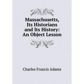 

Книга Massachusetts, Its Historians and Its History: An Object Lesson