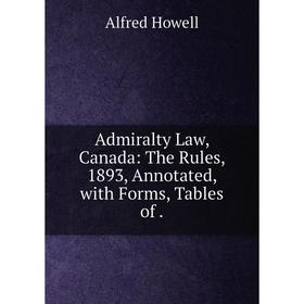 

Книга Admiralty Law, Canada: The Rules, 1893, Annotated, with Forms, Tables of .