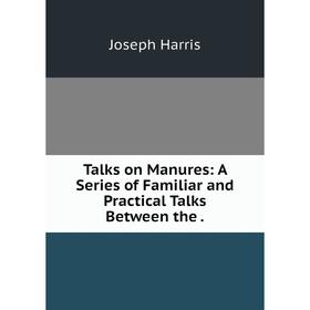 

Книга Talks on Manures: A Series of Familiar and Practical Talks Between the .