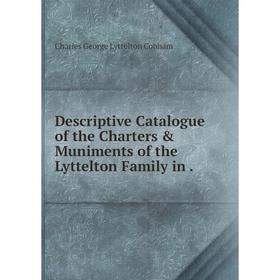 

Книга Descriptive Catalogue of the Charters & Muniments of the Lyttelton Family in .