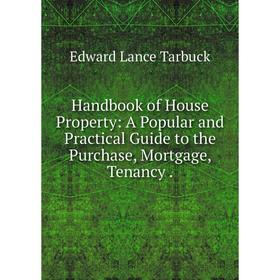 

Книга Handbook of House Property: A Popular and Practical Guide to the Purchase, Mortgage, Tenancy.