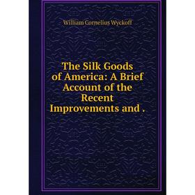 

Книга The Silk Goods of America: A Brief Account of the Recent Improvements and.