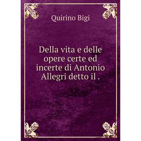 

Книга Della vita e delle opere certe ed incerte di Antonio Allegri detto il.
