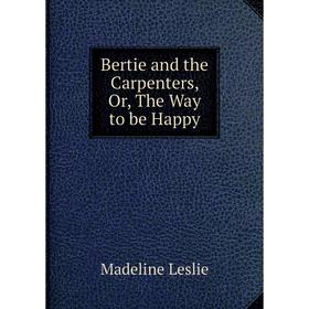 

Книга Bertie and the Carpenters, Or, The Way to be Happy