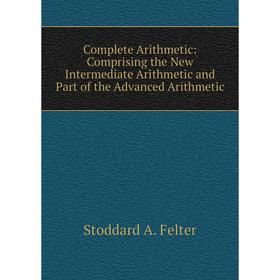 

Книга Complete Arithmetic: Comprising the New Intermediate Arithmetic and Part of the Advanced Arithmetic