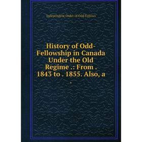 

Книга History of Odd-Fellowship in Canada Under the Old Regime.: From. 1843 to. 1855. Also, a.