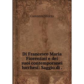 

Книга Di Francesco Maria Fiorentini e dei suoi contemporanei lucchesi: Saggio di.