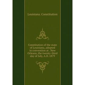 

Книга Constitution of the state of Louisiana, adopted in convention at. New Orleans, the twenty-third day of July, A.D. 1879