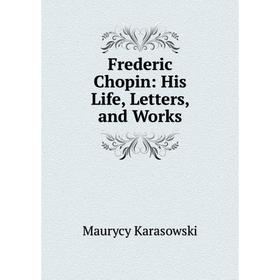 

Книга Frederic Chopin: His Life, Letters, and Works