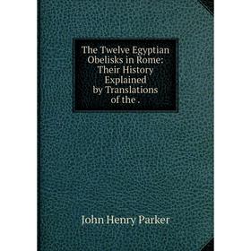 

Книга The Twelve Egyptian Obelisks in Rome: Their History Explained by Translations of the.