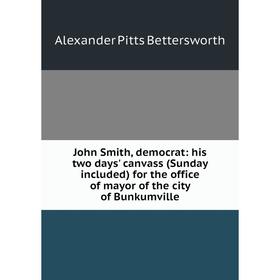 

Книга John Smith, democrat: his two days' canvass (Sunday included) for the office of mayor of the city of Bunkumville