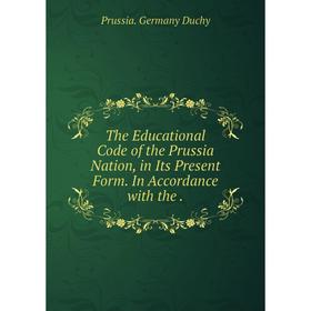 

Книга The Educational Code of the Prussia Nation, in Its Present Form. In Accordance with the.