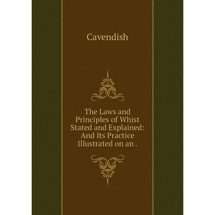 Книга The Laws and Principles of Whist Stated and Explained: And Its Practice Illustrated on an.