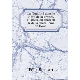 

Книга La féodalité dans le Nord de la France. Histoire du château & de la châtellenie de Douai