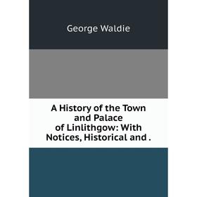 

Книга A History of the Town and Palace of Linlithgow: With Notices, Historical and.