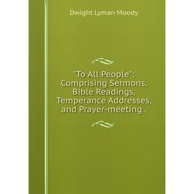 

Книга To All People: Comprising Sermons, Bible Readings, Temperance Addresses, and Prayer-meeting.