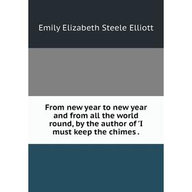 

Книга From new year to new year and from all the world round, by the author of 'I must keep the chimes.
