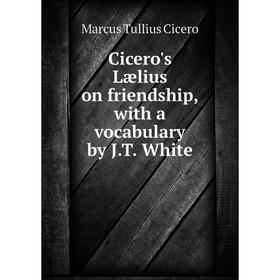 

Книга Cicero's Lælius on friendship, with a vocabulary by J.T. White