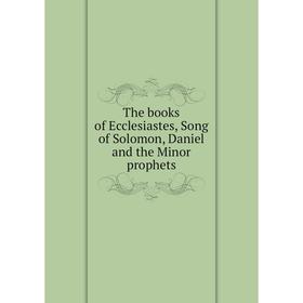 

Книга The books of Ecclesiastes, Song of Solomon, Daniel and the Minor prophets