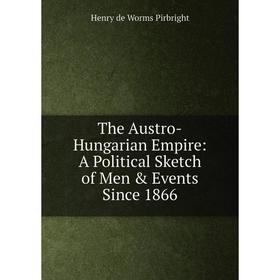 

Книга The Austro-Hungarian Empire: A Political Sketch of Men & Events Since 1866