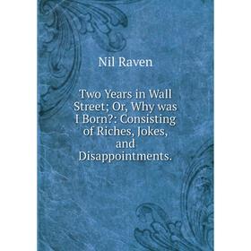 

Книга Two Years in Wall Street; Or, Why was I Born: Consisting of Riches, Jokes, and Disappointments.