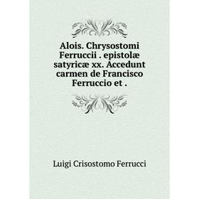 

Книга Alois. Chrysostomi Ferruccii. epistolæ satyricæ xx. Accedunt carmen de Francisco Ferruccio et.