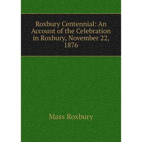 

Книга Roxbury Centennial: An Account of the Celebration in Roxbury, November 22, 1876