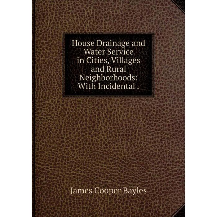 Книга House Drainage and Water Service in Cities, Villages and Rural Neighborhoods: With Incidental.