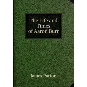 

Книга The Life and Times of Aaron Burr