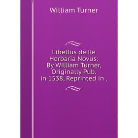 

Книга Libellus de Re Herbaria Novus: By William Turner, Originally Pub in 1538, Reprinted in