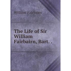 

Книга The Life of Sir William Fairbairn, Bart..