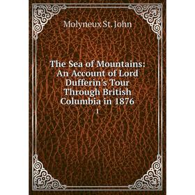 

Книга The Sea of Mountains: An Account of Lord Dufferin's Tour Through British Columbia in 1876 1