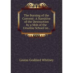 

Книга The Burning of the Convent: A Narrative of the Destruction by a Mob of the Ursuline School on.